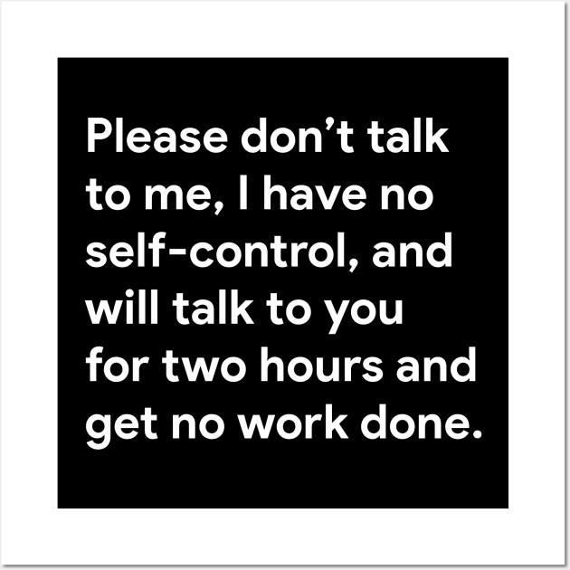 Please don't talk to me, I have no self-control, and will talk to you for two hours and get no work done. Wall Art by BodinStreet